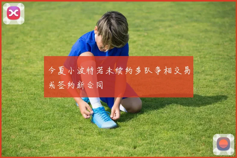 今夏小波特若未续约多队争相交易或签约新合同
