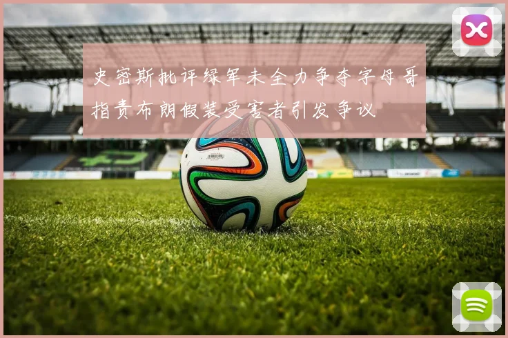 史密斯批评绿军未全力争夺字母哥指责布朗假装受害者引发争议