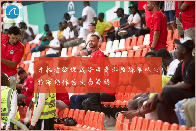 开拓者欲促成字母哥加盟绿军以杰伦布朗作为交易筹码