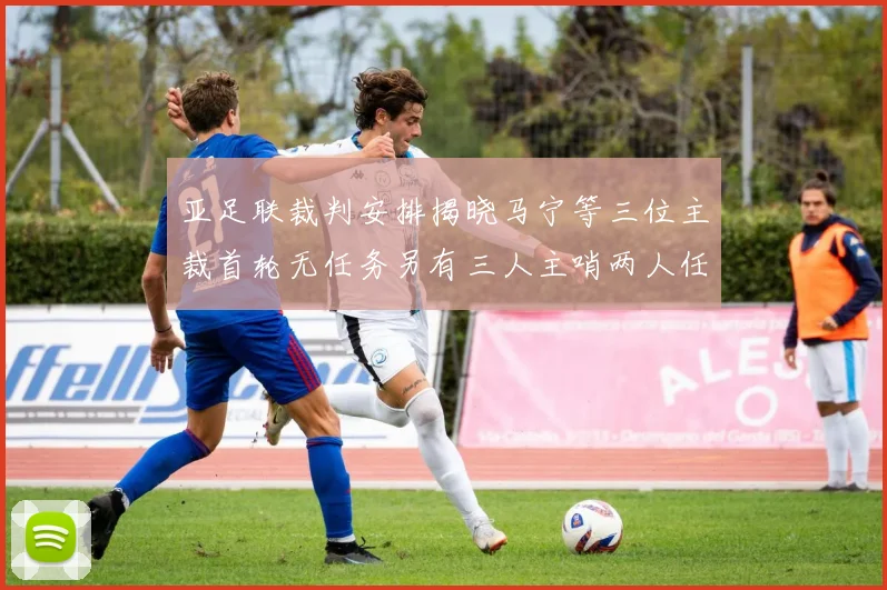 亚足联裁判安排揭晓马宁等三位主裁首轮无任务另有三人主哨两人任四官