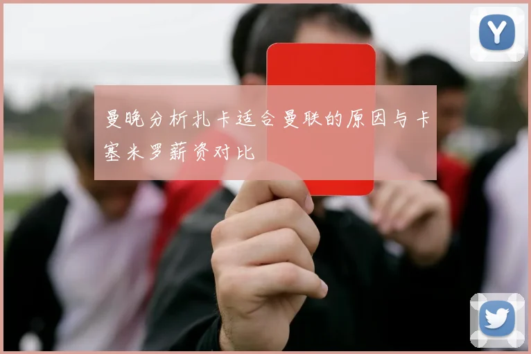曼晚分析扎卡适合曼联的原因与卡塞米罗薪资对比