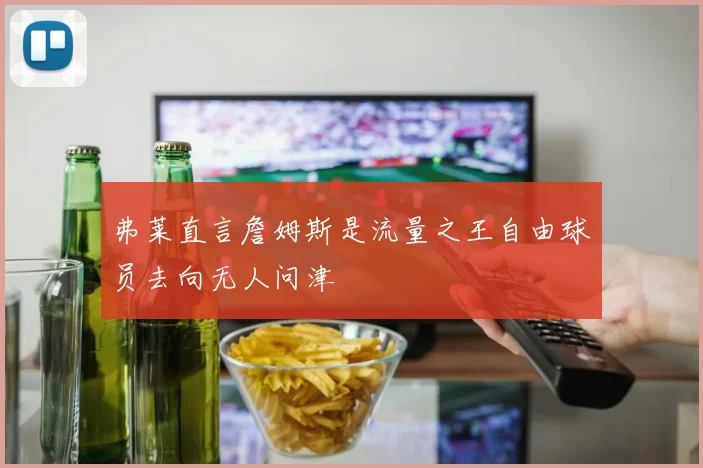 弗莱直言詹姆斯是流量之王自由球员去向无人问津