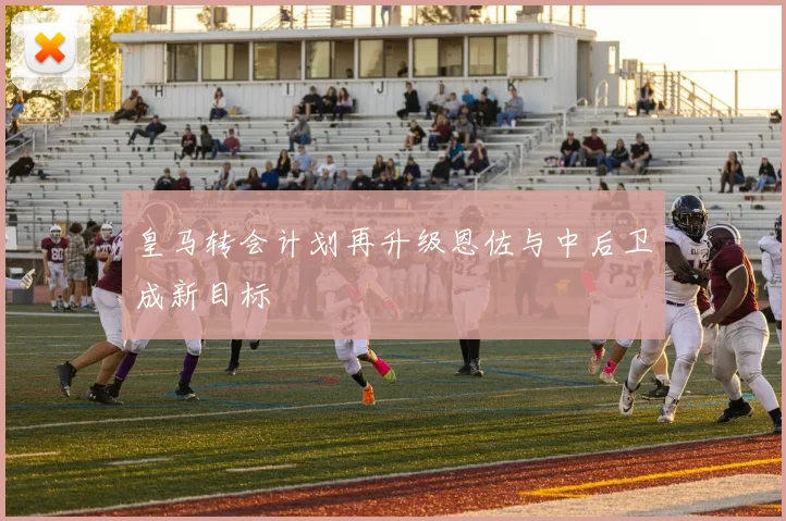 皇马转会计划再升级恩佐与中后卫成新目标