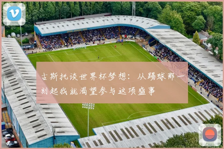 古斯托谈世界杯梦想：从踢球那一刻起我就渴望参与这项盛事