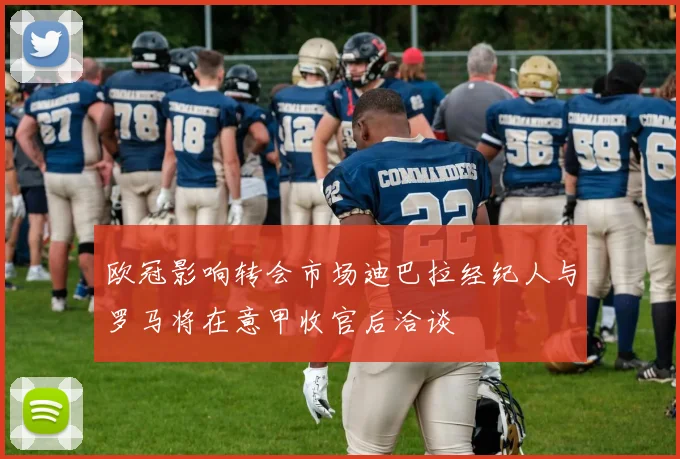 欧冠影响转会市场迪巴拉经纪人与罗马将在意甲收官后洽谈