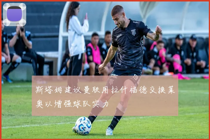 斯塔姆建议曼联用拉什福德交换莱奥以增强球队实力