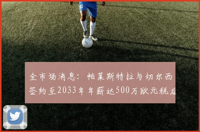 全市场消息：帕莱斯特拉与切尔西签约至2033年年薪达500万欧元税后