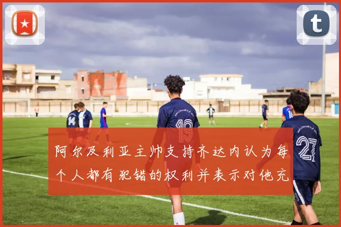 阿尔及利亚主帅支持齐达内认为每个人都有犯错的权利并表示对他充满信心