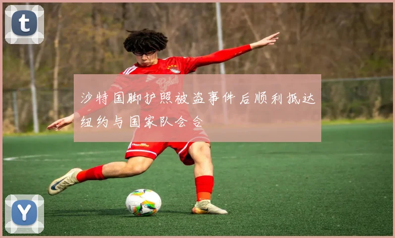沙特国脚护照被盗事件后顺利抵达纽约与国家队会合