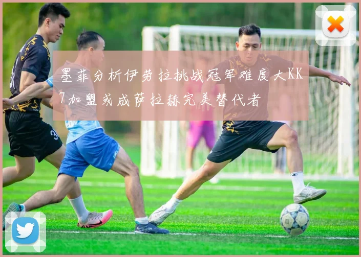 墨菲分析伊劳拉挑战冠军难度大KK7加盟或成萨拉赫完美替代者
