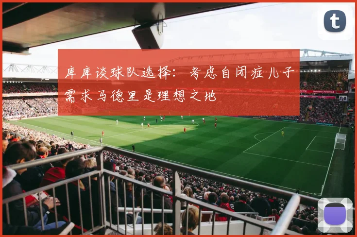 库库谈球队选择：考虑自闭症儿子需求马德里是理想之地