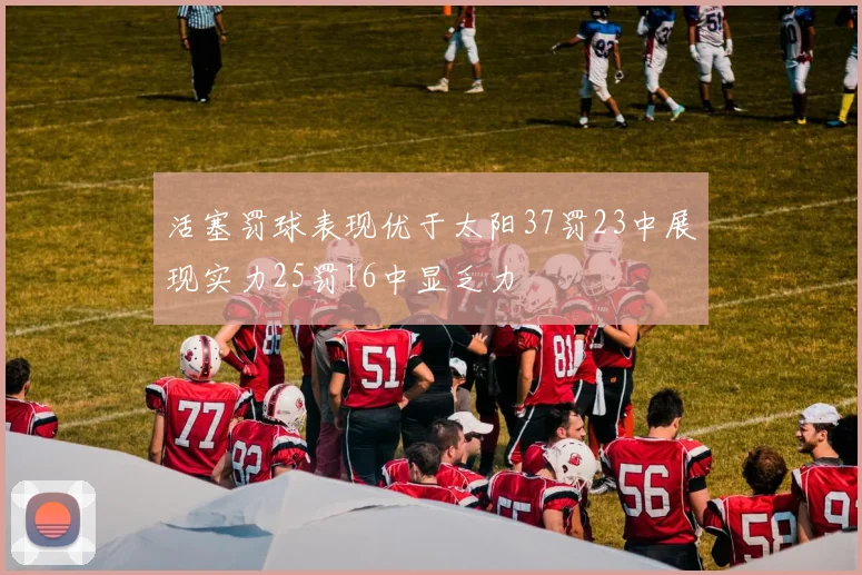 活塞罚球表现优于太阳37罚23中展现实力25罚16中显乏力
