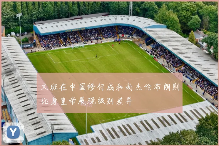 文班在中国修行成和尚杰伦布朗则化身皇帝展现级别差异